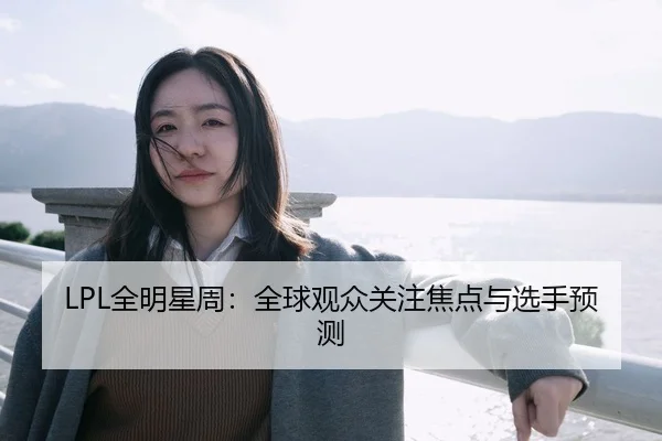 LPL全明星周：全球观众关注焦点与选手预测